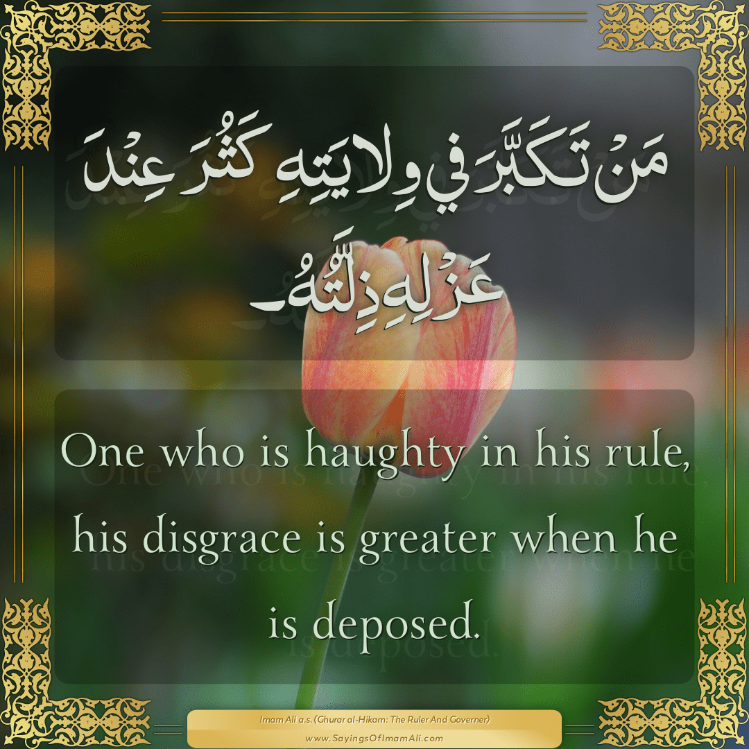 One who is haughty in his rule, his disgrace is greater when he is deposed.